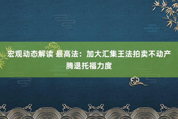 宏观动态解读 最高法：加大汇集王法拍卖不动产腾退托福力度