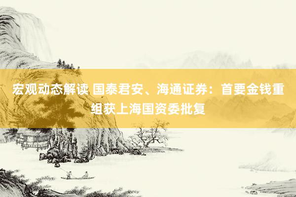 宏观动态解读 国泰君安、海通证券：首要金钱重组获上海国资委批复