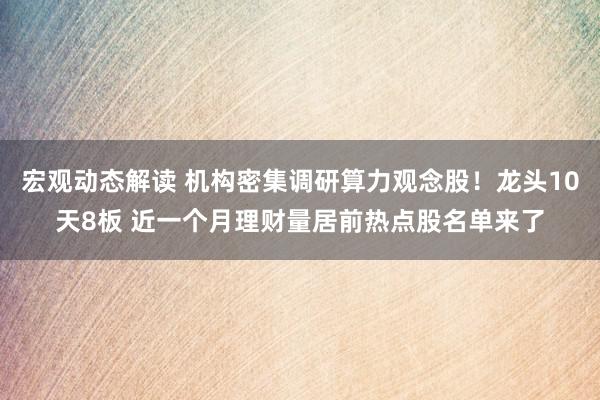 宏观动态解读 机构密集调研算力观念股！龙头10天8板 近一个月理财量居前热点股名单来了