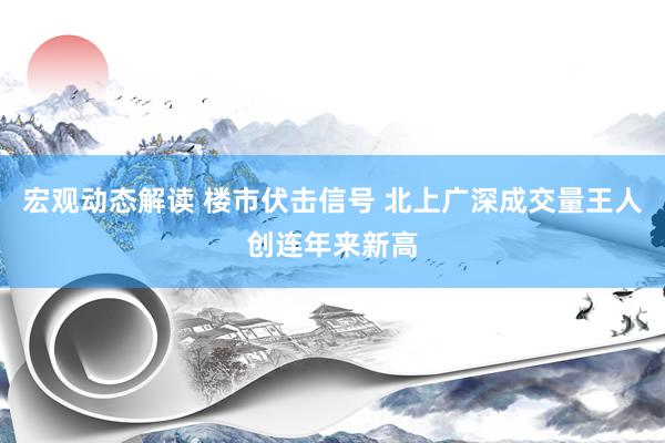 宏观动态解读 楼市伏击信号 北上广深成交量王人创连年来新高