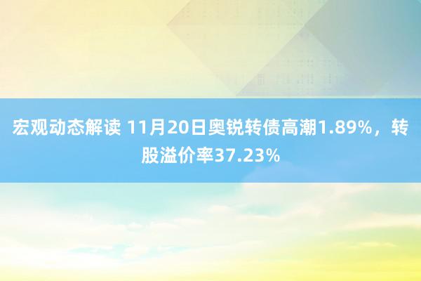 宏观动态解读 11月20日奥锐转债高潮1.89%，转股溢价率37.23%