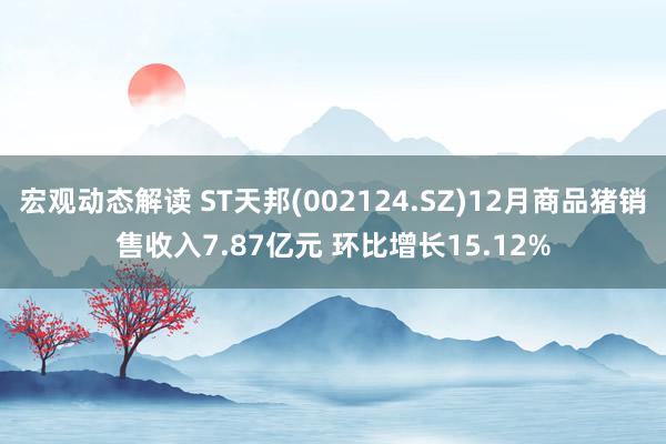 宏观动态解读 ST天邦(002124.SZ)12月商品猪销售收入7.87亿元 环比增长15.12%