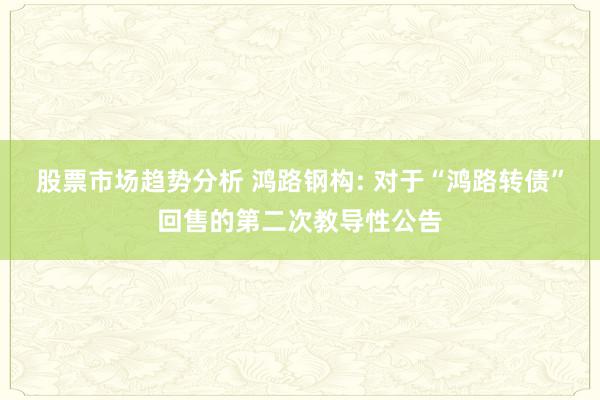 股票市场趋势分析 鸿路钢构: 对于“鸿路转债”回售的第二次教导性公告