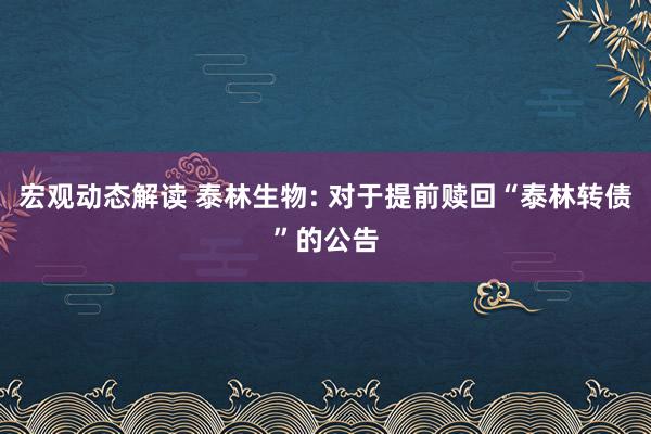 宏观动态解读 泰林生物: 对于提前赎回“泰林转债”的公告