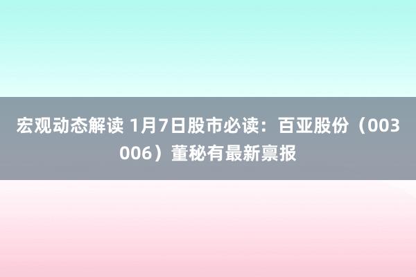 宏观动态解读 1月7日股市必读：百亚股份（003006）董秘有最新禀报