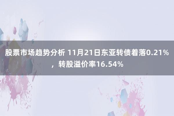 股票市场趋势分析 11月21日东亚转债着落0.21%，转股溢价率16.54%