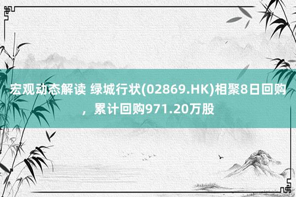 宏观动态解读 绿城行状(02869.HK)相聚8日回购，累计回购971.20万股