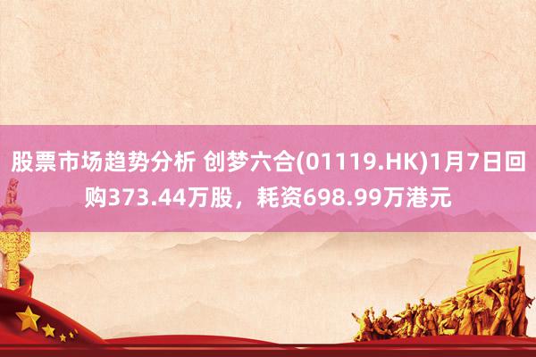 股票市场趋势分析 创梦六合(01119.HK)1月7日回购373.44万股，耗资698.99万港元