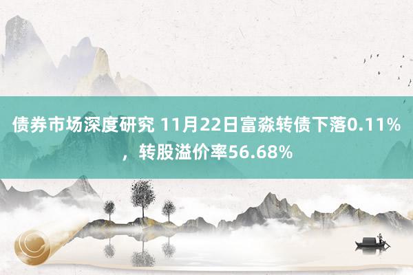 债券市场深度研究 11月22日富淼转债下落0.11%，转股溢价率56.68%