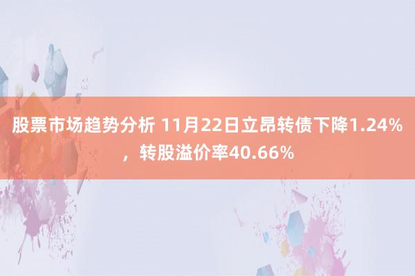 股票市场趋势分析 11月22日立昂转债下降1.24%，转股溢价率40.66%