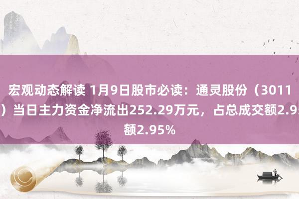 宏观动态解读 1月9日股市必读：通灵股份（301168）当日主力资金净流出252.29万元，占总成交额2.95%