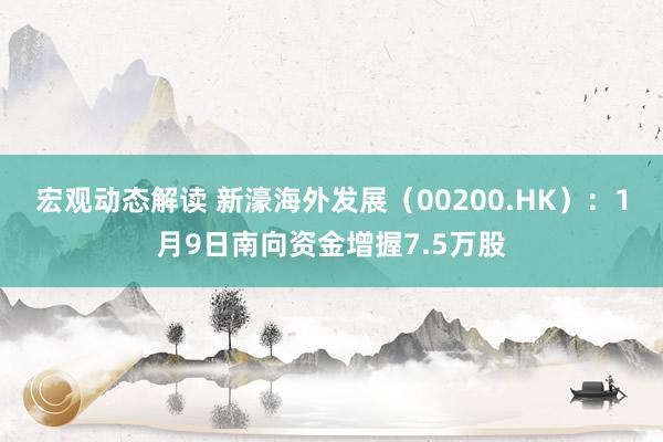 宏观动态解读 新濠海外发展（00200.HK）：1月9日南向资金增握7.5万股