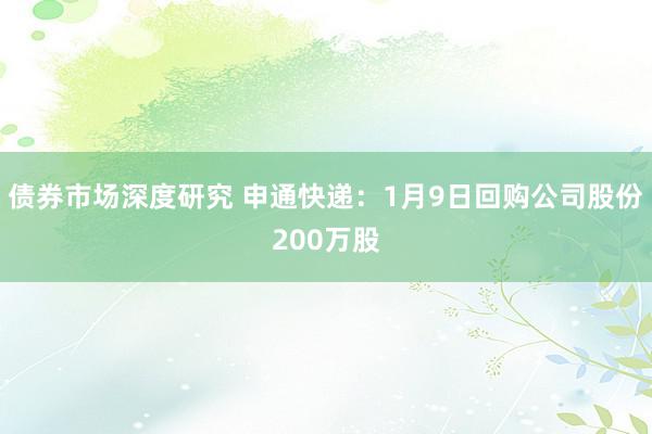 债券市场深度研究 申通快递：1月9日回购公司股份200万股