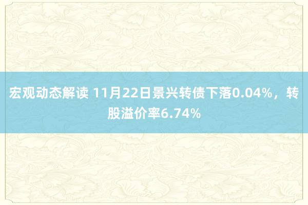 宏观动态解读 11月22日景兴转债下落0.04%，转股溢价率6.74%