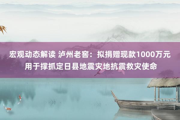 宏观动态解读 泸州老窖：拟捐赠现款1000万元 用于撑抓定日县地震灾地抗震救灾使命