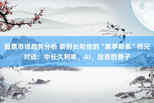 股票市场趋势分析 新财长和他的“索罗斯系”师兄对谈：中长久利率、AI、投资的骨子