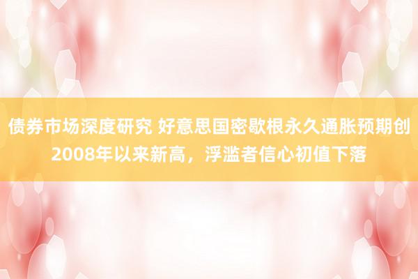 债券市场深度研究 好意思国密歇根永久通胀预期创2008年以来新高，浮滥者信心初值下落