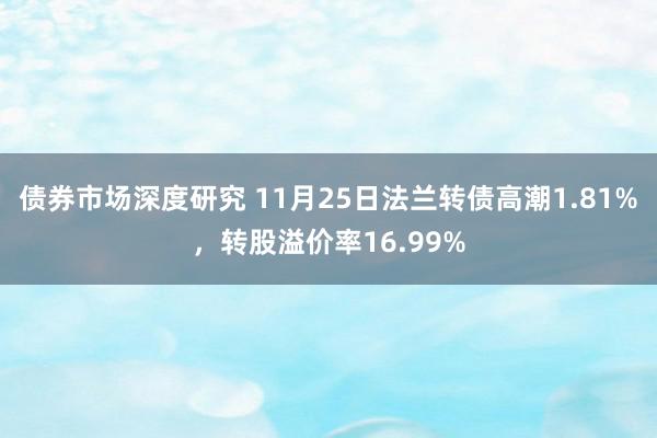 债券市场深度研究 11月25日法兰转债高潮1.81%，转股溢价率16.99%