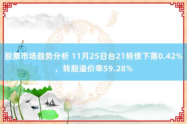 股票市场趋势分析 11月25日台21转债下落0.42%，转股溢价率59.28%