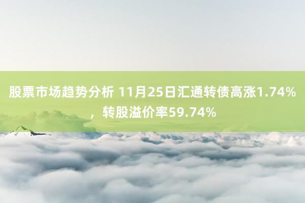 股票市场趋势分析 11月25日汇通转债高涨1.74%，转股溢价率59.74%