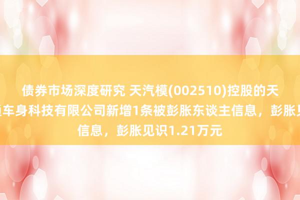 债券市场深度研究 天汽模(002510)控股的天津天汽模志通车身科技有限公司新增1条被彭胀东谈主信息，彭胀见识1.21万元