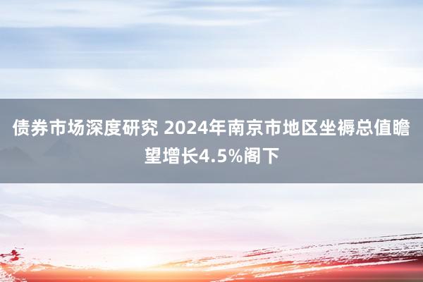 债券市场深度研究 2024年南京市地区坐褥总值瞻望增长4.5%阁下