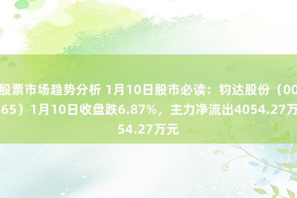 股票市场趋势分析 1月10日股市必读：钧达股份（002865）1月10日收盘跌6.87%，主力净流出4054.27万元