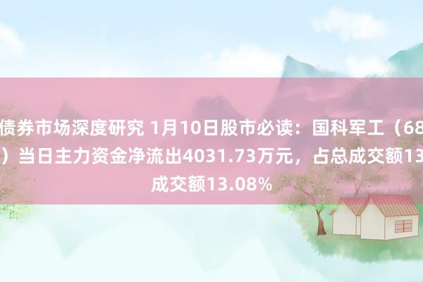 债券市场深度研究 1月10日股市必读：国科军工（688543）当日主力资金净流出4031.73万元，占总成交额13.08%