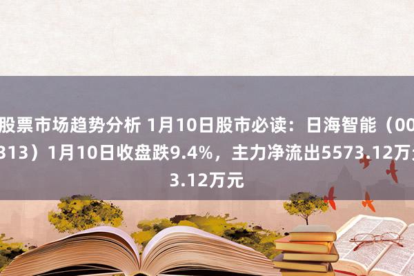 股票市场趋势分析 1月10日股市必读：日海智能（002313）1月10日收盘跌9.4%，主力净流出5573.12万元