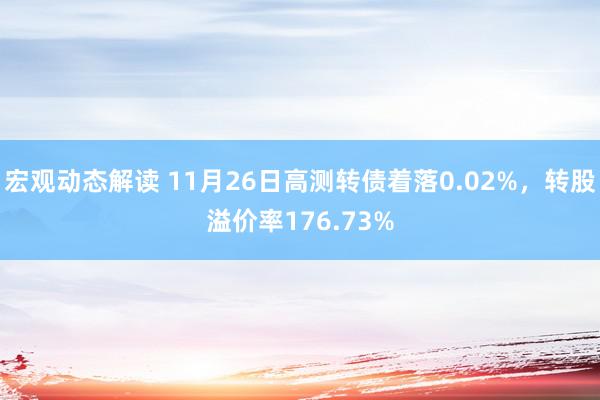 宏观动态解读 11月26日高测转债着落0.02%，转股溢价率176.73%