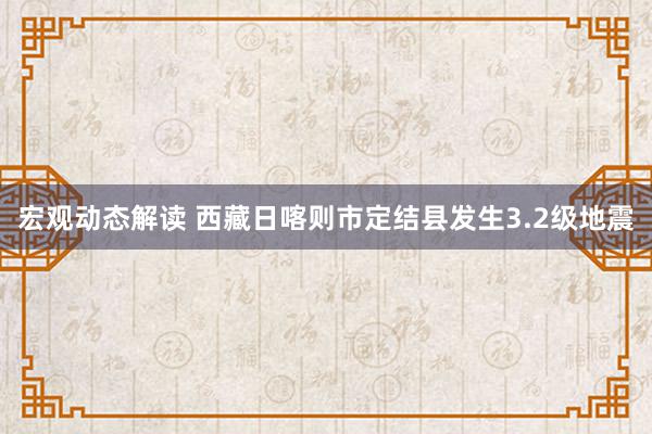 宏观动态解读 西藏日喀则市定结县发生3.2级地震