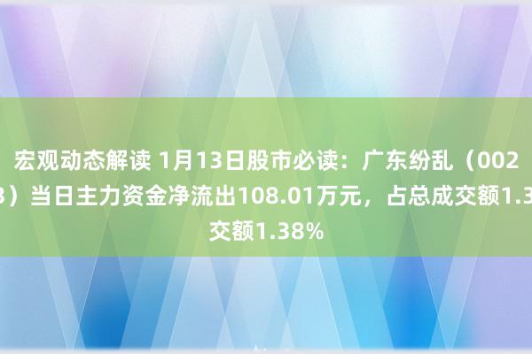 宏观动态解读 1月13日股市必读：广东纷乱（002683）当日主力资金净流出108.01万元，占总成交额1.38%