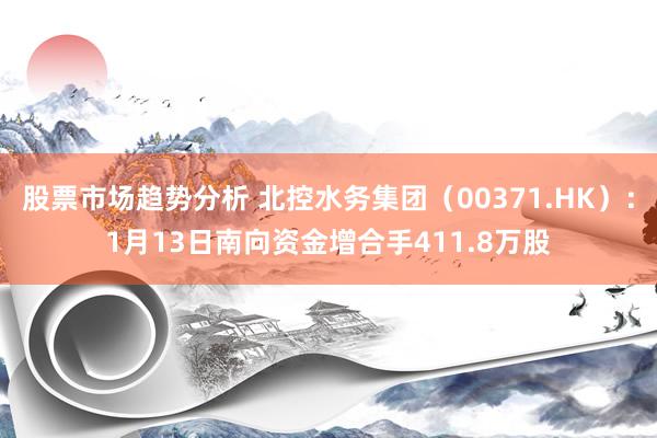 股票市场趋势分析 北控水务集团（00371.HK）：1月13日南向资金增合手411.8万股