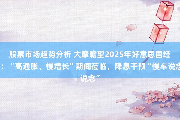 股票市场趋势分析 大摩瞻望2025年好意思国经济：“高通胀、慢增长”期间莅临，降息干预“慢车说念”