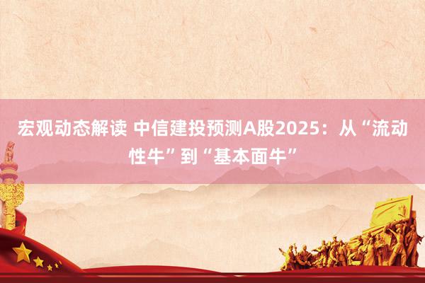 宏观动态解读 中信建投预测A股2025：从“流动性牛”到“基本面牛”