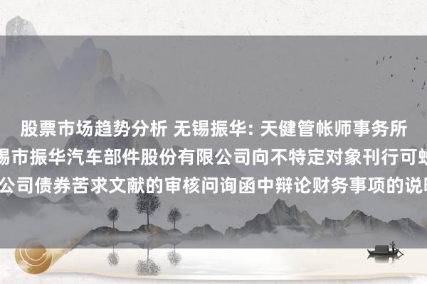 股票市场趋势分析 无锡振华: 天健管帐师事务所（特殊普通合伙）对于无锡市振华汽车部件股份有限公司向不特定对象刊行可蜕变公司债券苦求文献的审核问询函中辩论财务事项的说明（天健函〔2024〕1135号）