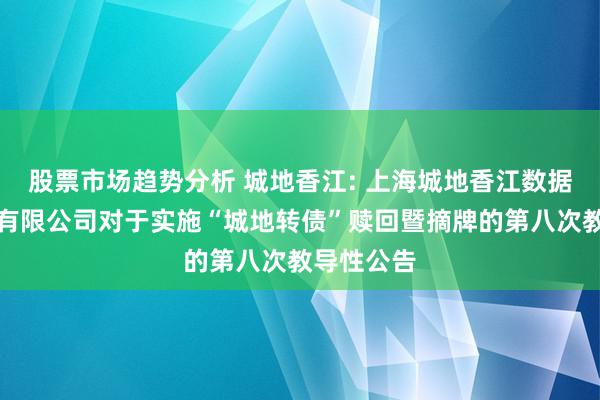 股票市场趋势分析 城地香江: 上海城地香江数据科技股份有限公司对于实施“城地转债”赎回暨摘牌的第八次教导性公告