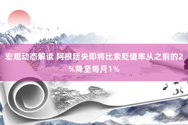 宏观动态解读 阿根廷央即将比索贬值率从之前的2%降至每月1%