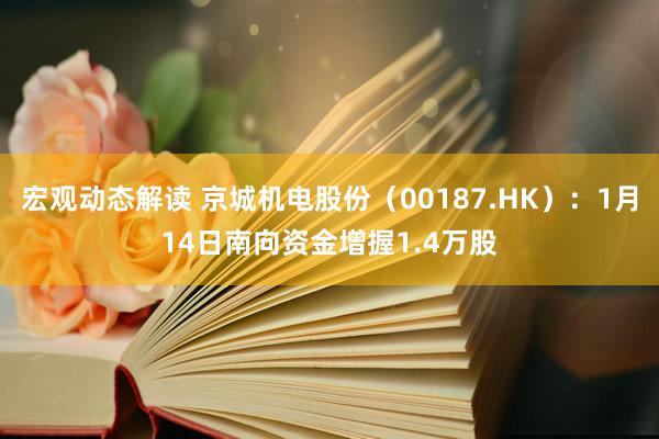 宏观动态解读 京城机电股份（00187.HK）：1月14日南向资金增握1.4万股