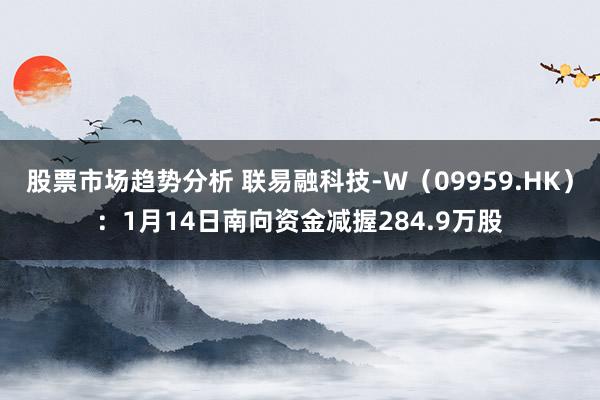 股票市场趋势分析 联易融科技-W（09959.HK）：1月14日南向资金减握284.9万股