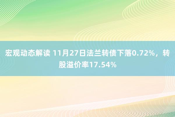 宏观动态解读 11月27日法兰转债下落0.72%，转股溢价率17.54%