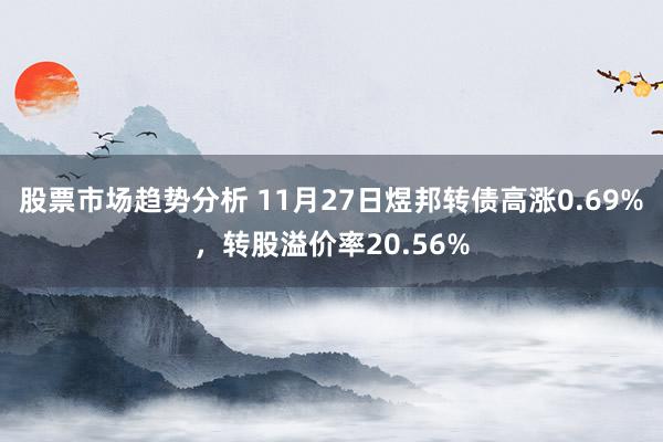 股票市场趋势分析 11月27日煜邦转债高涨0.69%，转股溢价率20.56%