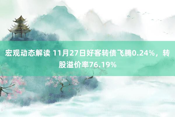 宏观动态解读 11月27日好客转债飞腾0.24%，转股溢价率76.19%