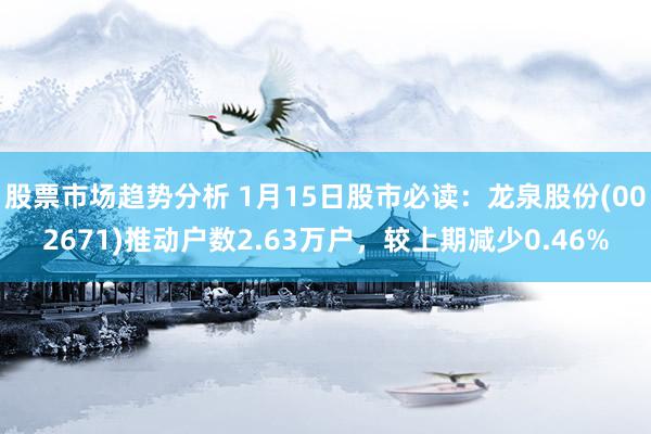 股票市场趋势分析 1月15日股市必读：龙泉股份(002671)推动户数2.63万户，较上期减少0.46%