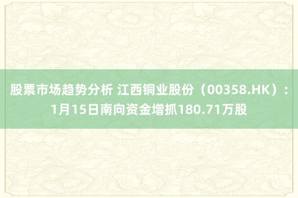 股票市场趋势分析 江西铜业股份（00358.HK）：1月15日南向资金增抓180.71万股