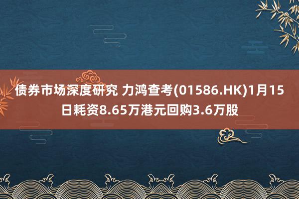 债券市场深度研究 力鸿查考(01586.HK)1月15日耗资8.65万港元回购3.6万股