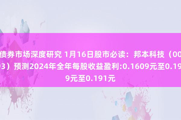 债券市场深度研究 1月16日股市必读：邦本科技（002093）预测2024年全年每股收益盈利:0.1609元至0.191元