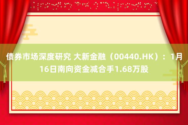 债券市场深度研究 大新金融（00440.HK）：1月16日南向资金减合手1.68万股