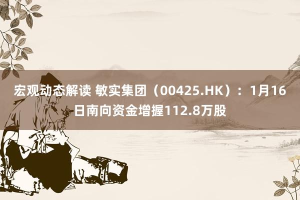 宏观动态解读 敏实集团（00425.HK）：1月16日南向资金增握112.8万股