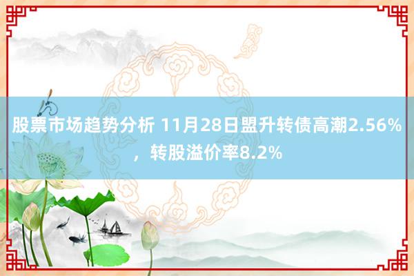 股票市场趋势分析 11月28日盟升转债高潮2.56%，转股溢价率8.2%